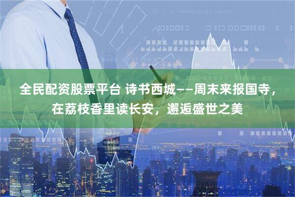 全民配资股票平台 诗书西城——周末来报国寺，在荔枝香里读长安，邂逅盛世之美