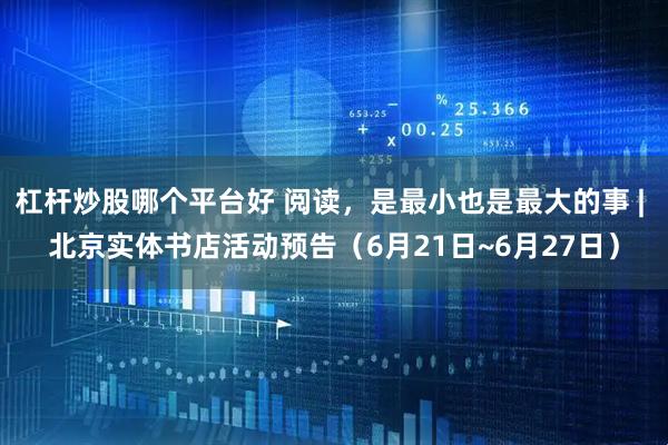 杠杆炒股哪个平台好 阅读，是最小也是最大的事 | 北京实体书店活动预告（6月21日~6月27日）