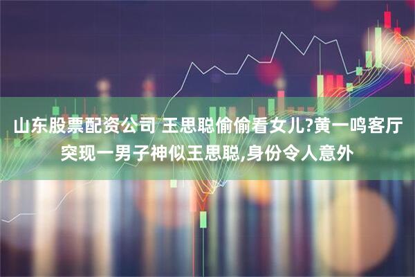 山东股票配资公司 王思聪偷偷看女儿?黄一鸣客厅突现一男子神似王思聪,身份令人意外