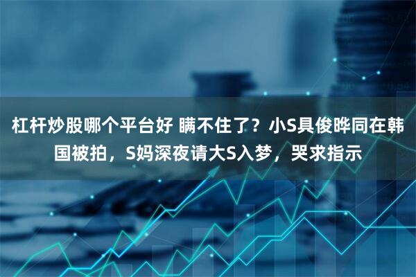 杠杆炒股哪个平台好 瞒不住了？小S具俊晔同在韩国被拍，S妈深夜请大S入梦，哭求指示