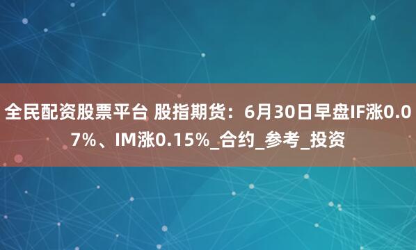 全民配资股票平台 股指期货：6月30日早盘IF涨0.07%、IM涨0.15%_合约_参考_投资
