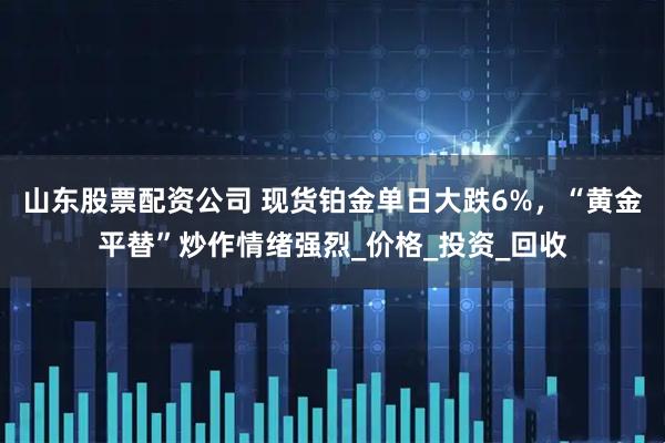 山东股票配资公司 现货铂金单日大跌6%，“黄金平替”炒作情绪强烈_价格_投资_回收