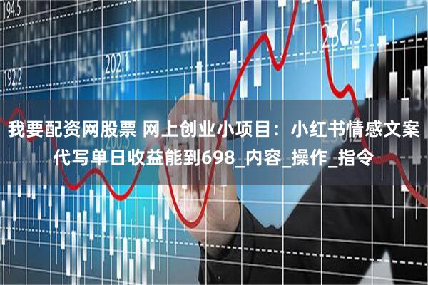 我要配资网股票 网上创业小项目：小红书情感文案代写单日收益能到698_内容_操作_指令