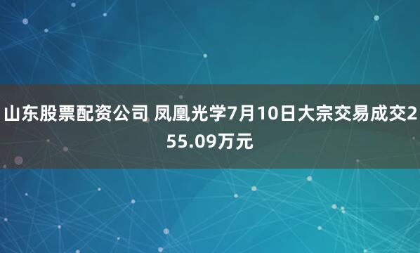 山东股票配资公司 凤凰光学7月10日大宗交易成交255.09万元