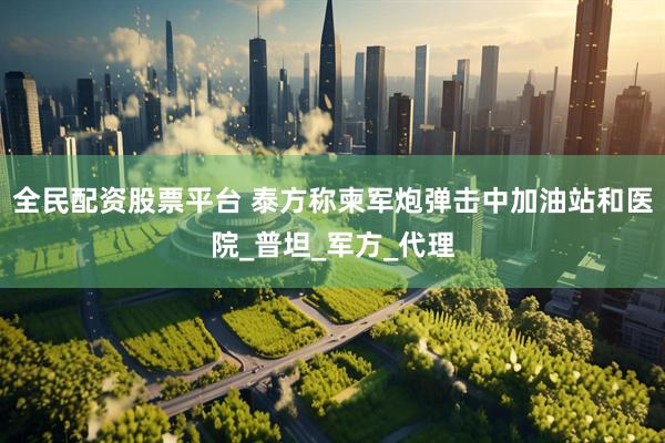 全民配资股票平台 泰方称柬军炮弹击中加油站和医院_普坦_军方_代理