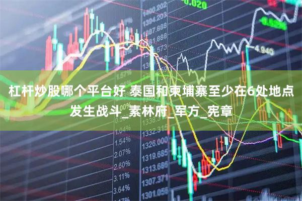 杠杆炒股哪个平台好 泰国和柬埔寨至少在6处地点发生战斗_素林府_军方_宪章