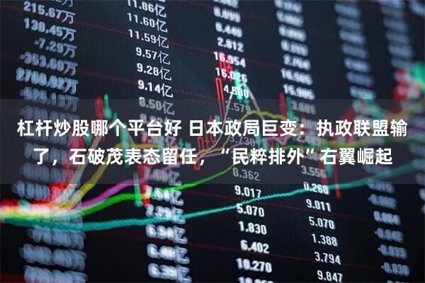 杠杆炒股哪个平台好 日本政局巨变：执政联盟输了，石破茂表态留任，“民粹排外”右翼崛起