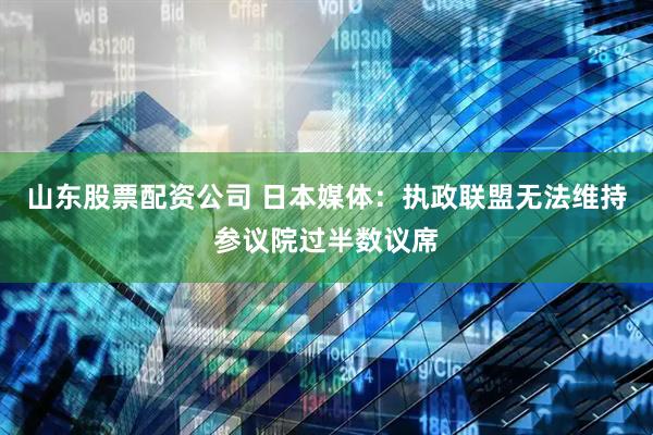山东股票配资公司 日本媒体：执政联盟无法维持参议院过半数议席