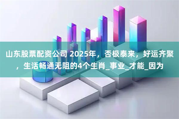 山东股票配资公司 2025年，否极泰来，好运齐聚，生活畅通无阻的4个生肖_事业_才能_因为