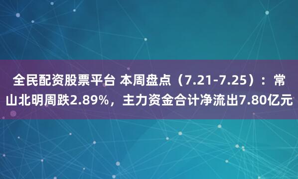 全民配资股票平台 本周盘点（7.21-7.25）：常山北明周跌2.89%，主力资金合计净流出7.80亿元