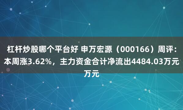 杠杆炒股哪个平台好 申万宏源（000166）周评：本周涨3.62%，主力资金合计净流出4484.03万元