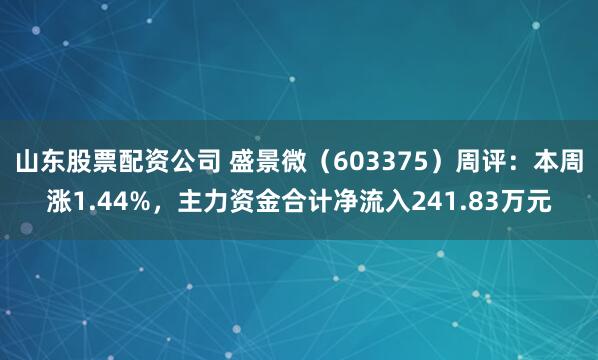 山东股票配资公司 盛景微（603375）周评：本周涨1.44%，主力资金合计净流入241.83万元