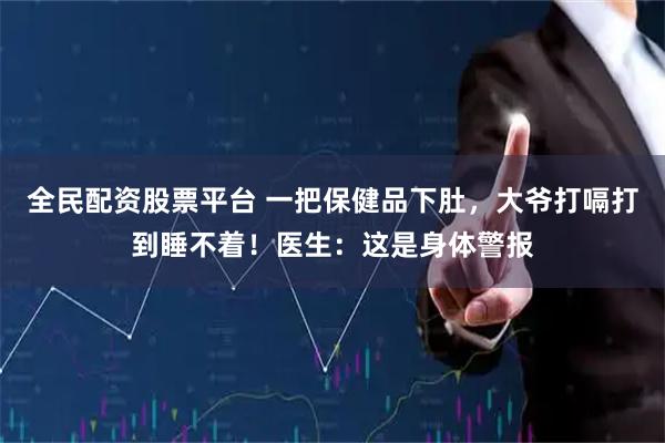 全民配资股票平台 一把保健品下肚，大爷打嗝打到睡不着！医生：这是身体警报