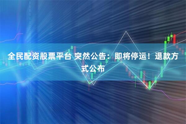 全民配资股票平台 突然公告：即将停运！退款方式公布