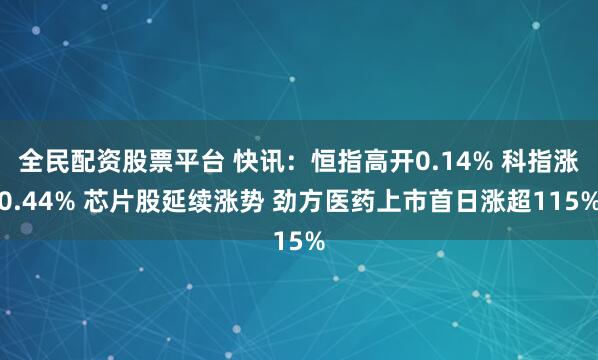 全民配资股票平台 快讯：恒指高开0.14% 科指涨0.44% 芯片股延续涨势 劲方医药上市首日涨超115%