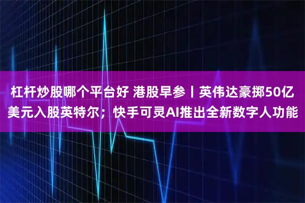 杠杆炒股哪个平台好 港股早参丨英伟达豪掷50亿美元入股英特尔；快手可灵AI推出全新数字人功能