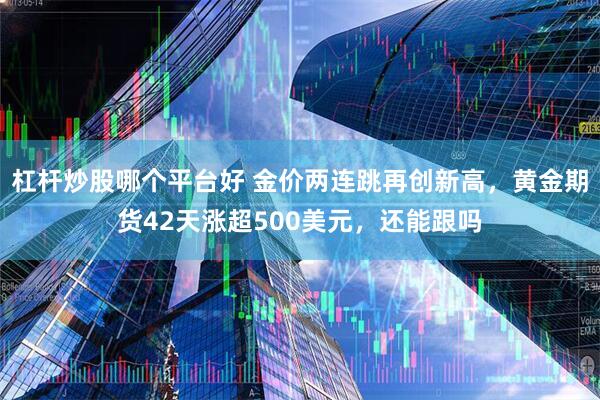 杠杆炒股哪个平台好 金价两连跳再创新高，黄金期货42天涨超500美元，还能跟吗