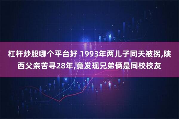 杠杆炒股哪个平台好 1993年两儿子同天被拐,陕西父亲苦寻28年,竟发现兄弟俩是同校校友