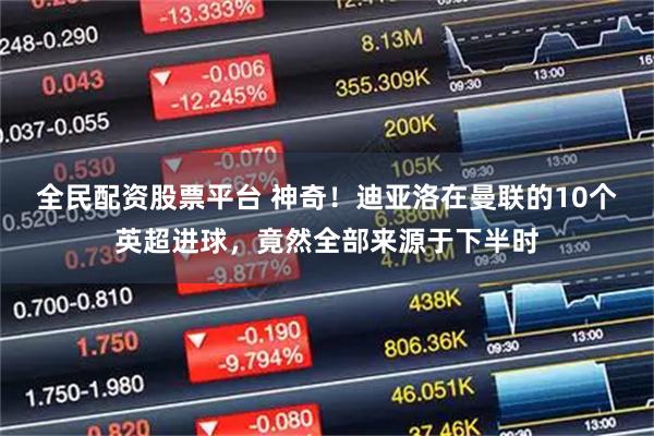 全民配资股票平台 神奇！迪亚洛在曼联的10个英超进球，竟然全部来源于下半时