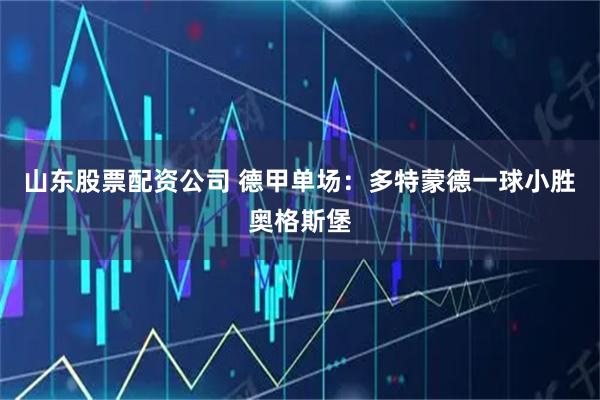 山东股票配资公司 德甲单场：多特蒙德一球小胜奥格斯堡