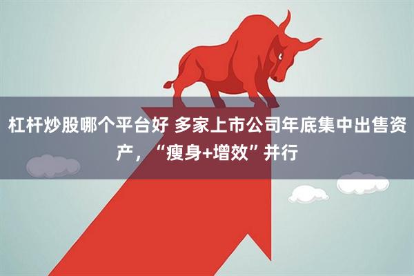 杠杆炒股哪个平台好 多家上市公司年底集中出售资产，“瘦身+增效”并行