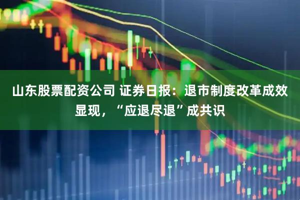 山东股票配资公司 证券日报：退市制度改革成效显现，“应退尽退”成共识