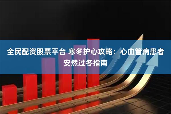 全民配资股票平台 寒冬护心攻略：心血管病患者安然过冬指南