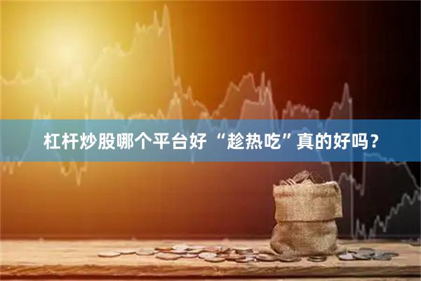 杠杆炒股哪个平台好 “趁热吃”真的好吗？