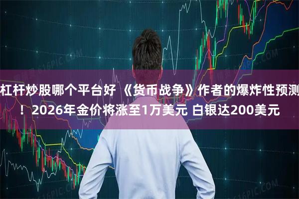 杠杆炒股哪个平台好 《货币战争》作者的爆炸性预测！2026年金价将涨至1万美元 白银达200美元