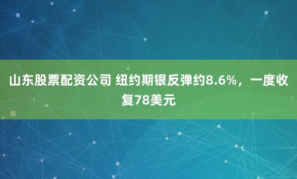 山东股票配资公司 纽约期银反弹约8.6%，一度收复78美元