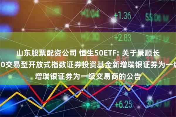 山东股票配资公司 恒生50ETF: 关于景顺长城恒生港股通50交易型开放式指数证券投资基金新增瑞银证券为一级交易商的公告