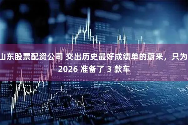 山东股票配资公司 交出历史最好成绩单的蔚来，只为 2026 准备了 3 款车