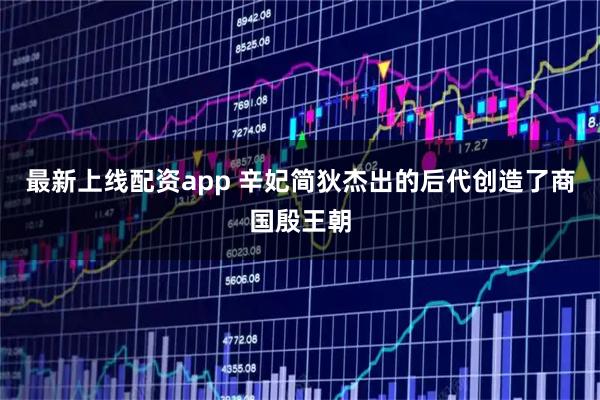 最新上线配资app 辛妃简狄杰出的后代创造了商国殷王朝