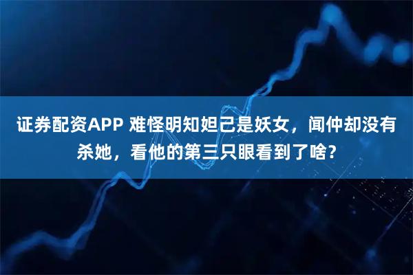 证券配资APP 难怪明知妲己是妖女，闻仲却没有杀她，看他的第三只眼看到了啥？